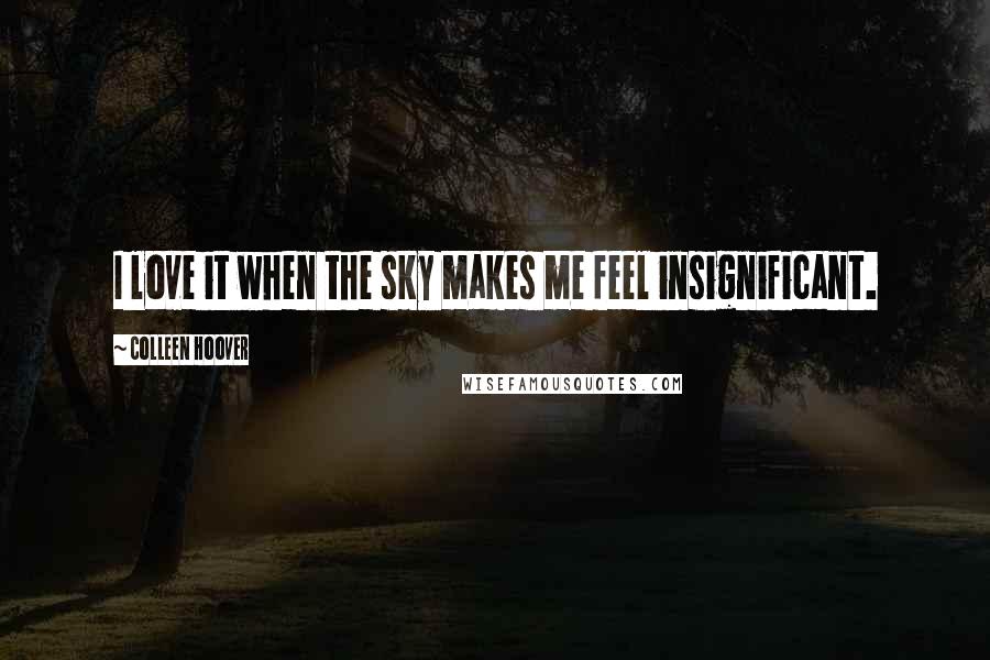 Colleen Hoover Quotes: I love it when the sky makes me feel insignificant.