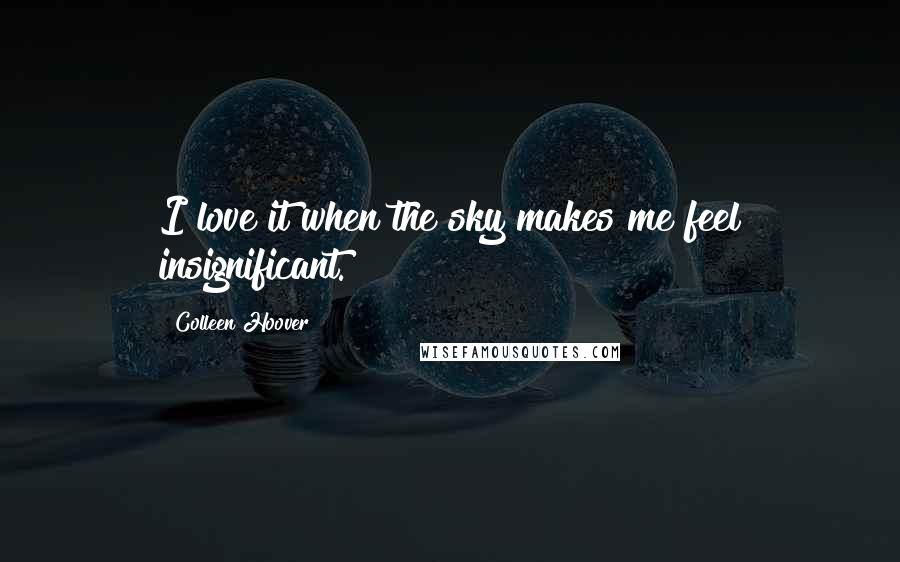 Colleen Hoover Quotes: I love it when the sky makes me feel insignificant.