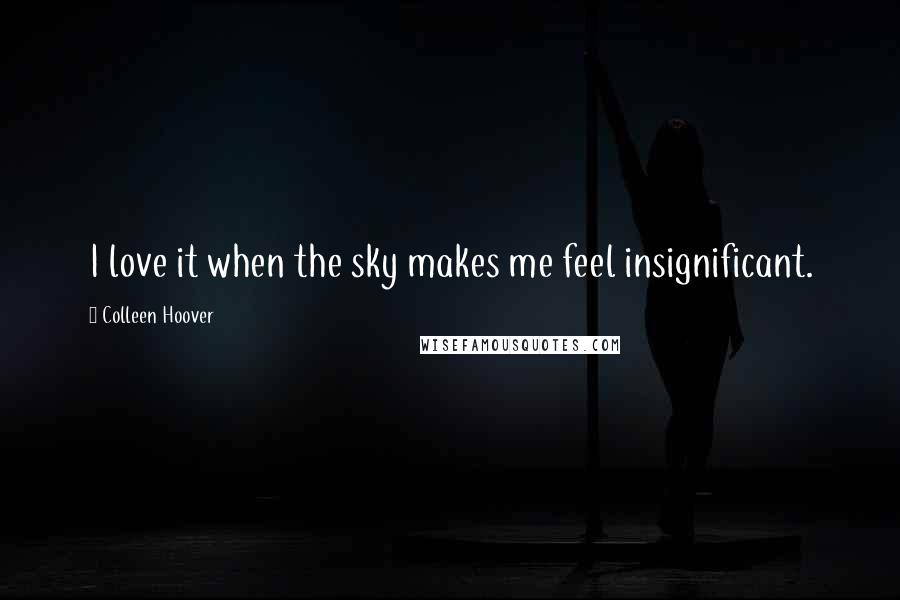 Colleen Hoover Quotes: I love it when the sky makes me feel insignificant.