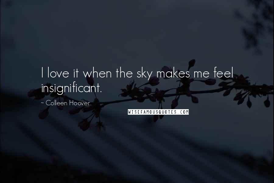 Colleen Hoover Quotes: I love it when the sky makes me feel insignificant.