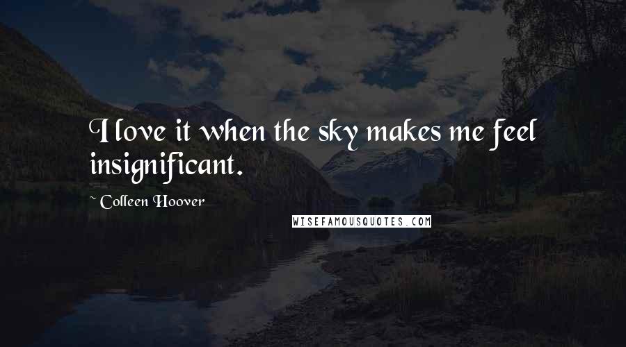 Colleen Hoover Quotes: I love it when the sky makes me feel insignificant.