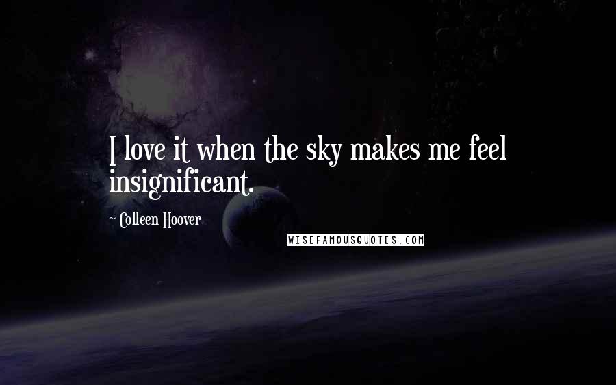 Colleen Hoover Quotes: I love it when the sky makes me feel insignificant.