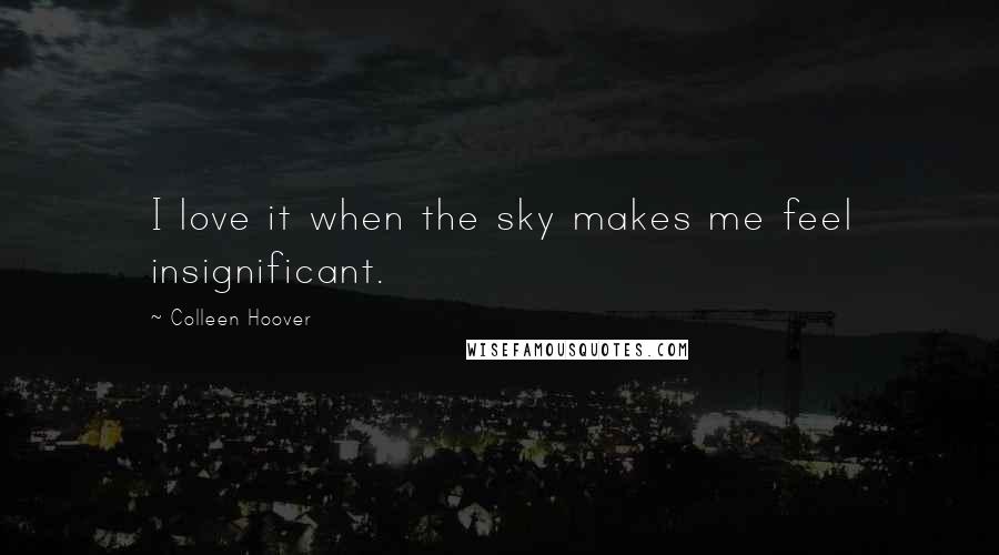 Colleen Hoover Quotes: I love it when the sky makes me feel insignificant.