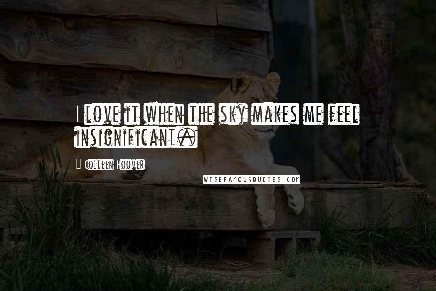 Colleen Hoover Quotes: I love it when the sky makes me feel insignificant.