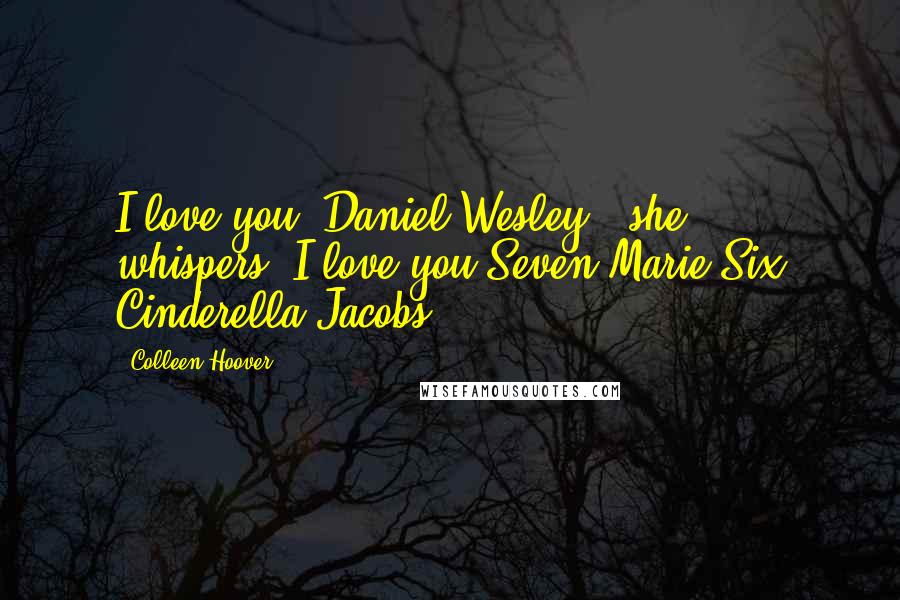 Colleen Hoover Quotes: I love you, Daniel Wesley," she whispers."I love you Seven Marie Six Cinderella Jacobs.