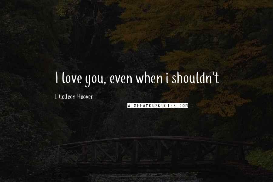 Colleen Hoover Quotes: I love you, even when i shouldn't