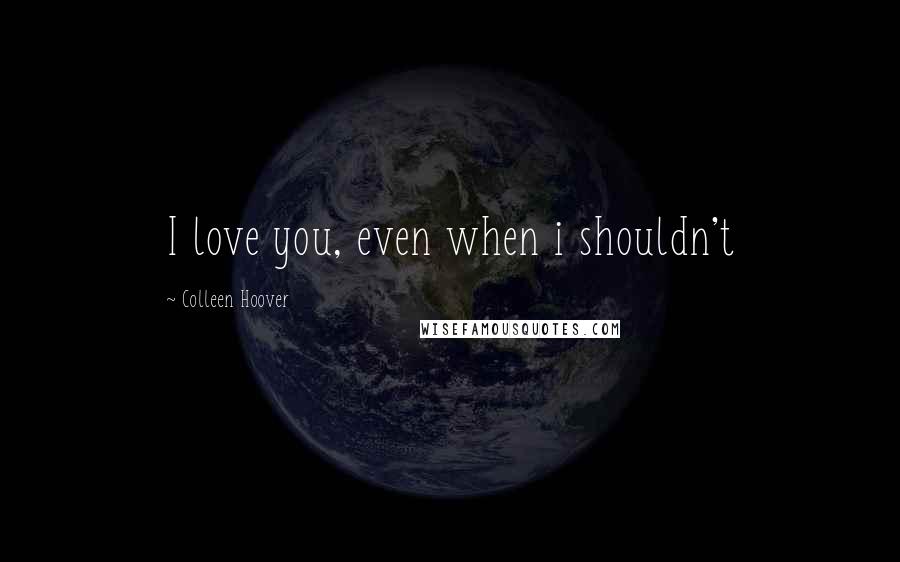 Colleen Hoover Quotes: I love you, even when i shouldn't