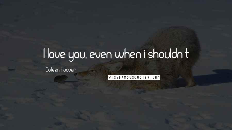 Colleen Hoover Quotes: I love you, even when i shouldn't