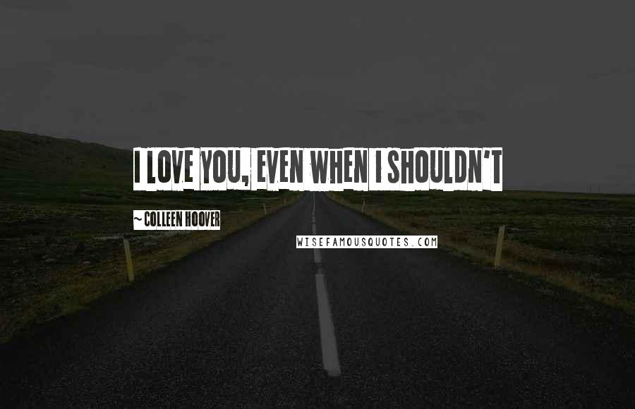 Colleen Hoover Quotes: I love you, even when i shouldn't
