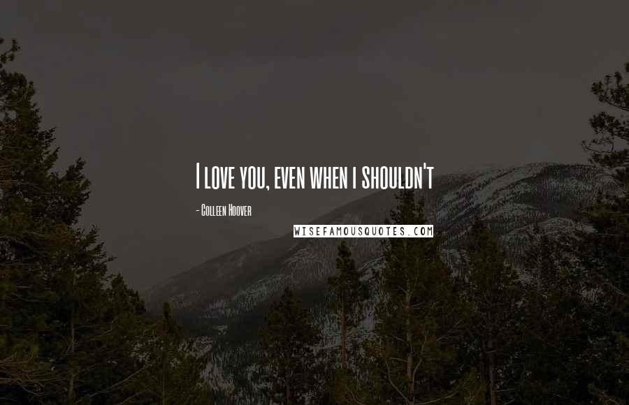 Colleen Hoover Quotes: I love you, even when i shouldn't