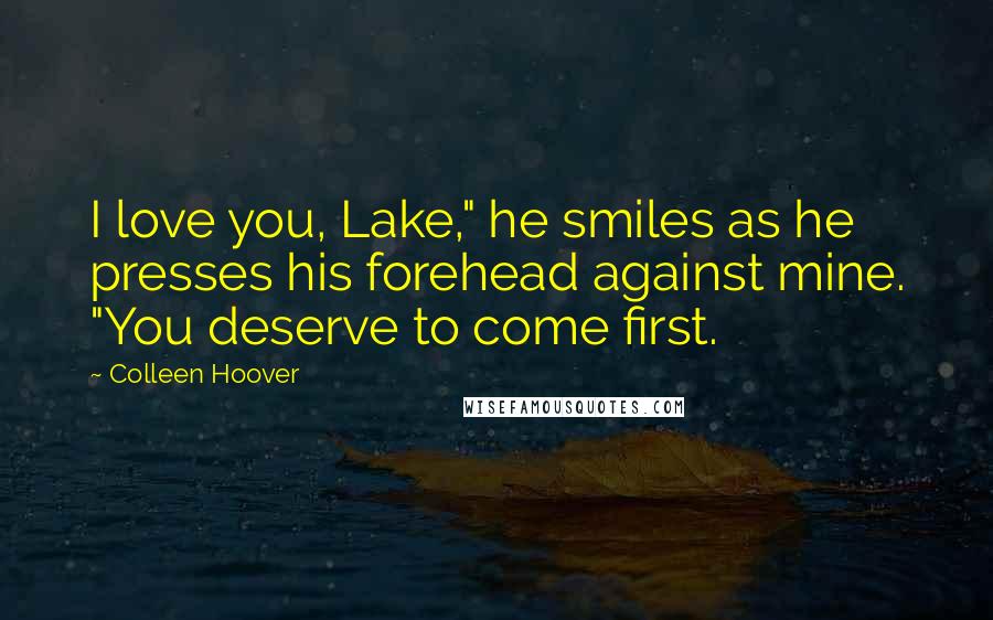 Colleen Hoover Quotes: I love you, Lake," he smiles as he presses his forehead against mine. "You deserve to come first.