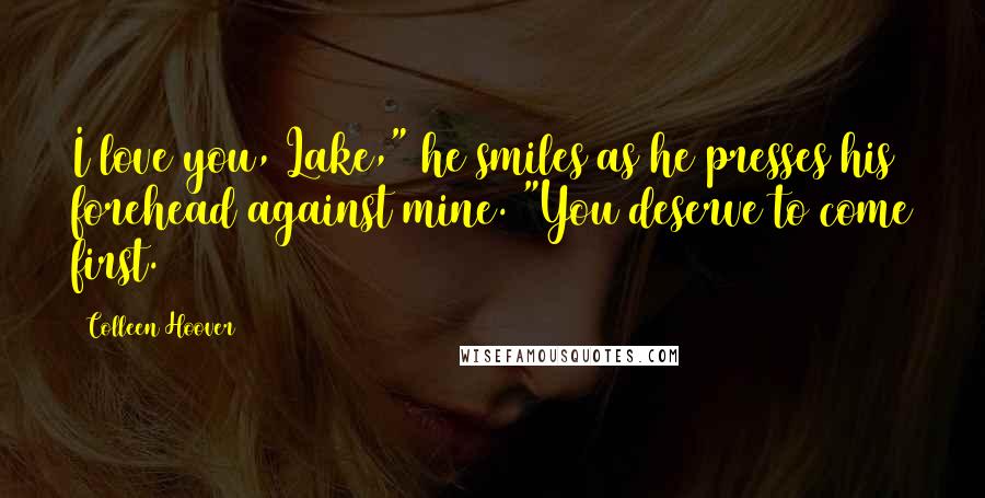 Colleen Hoover Quotes: I love you, Lake," he smiles as he presses his forehead against mine. "You deserve to come first.