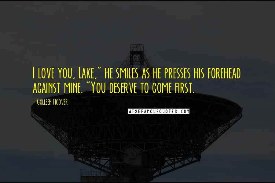 Colleen Hoover Quotes: I love you, Lake," he smiles as he presses his forehead against mine. "You deserve to come first.