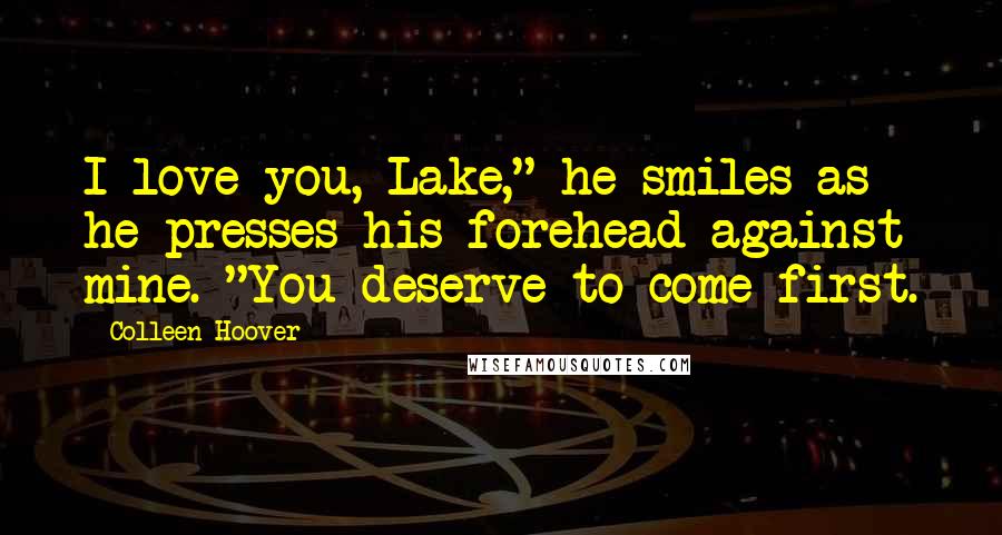 Colleen Hoover Quotes: I love you, Lake," he smiles as he presses his forehead against mine. "You deserve to come first.