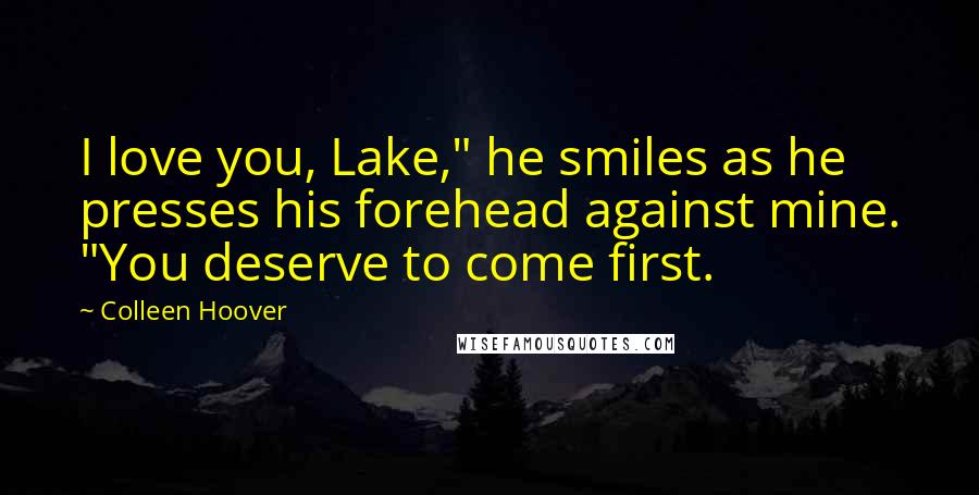 Colleen Hoover Quotes: I love you, Lake," he smiles as he presses his forehead against mine. "You deserve to come first.