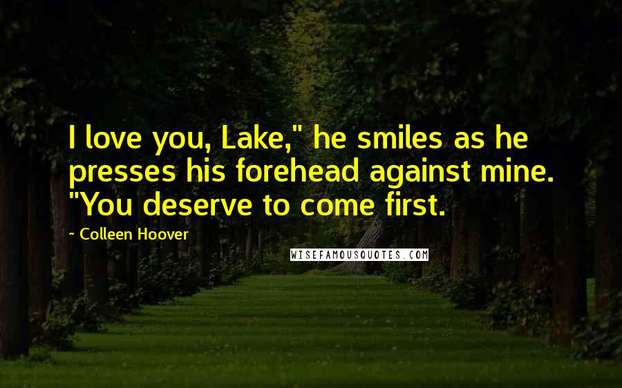 Colleen Hoover Quotes: I love you, Lake," he smiles as he presses his forehead against mine. "You deserve to come first.