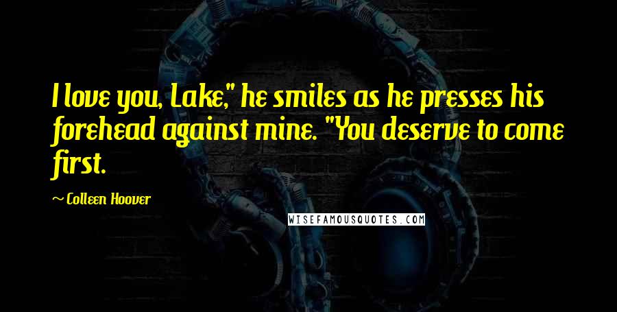Colleen Hoover Quotes: I love you, Lake," he smiles as he presses his forehead against mine. "You deserve to come first.