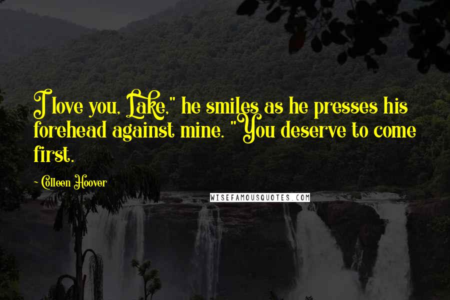 Colleen Hoover Quotes: I love you, Lake," he smiles as he presses his forehead against mine. "You deserve to come first.