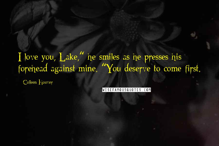 Colleen Hoover Quotes: I love you, Lake," he smiles as he presses his forehead against mine. "You deserve to come first.