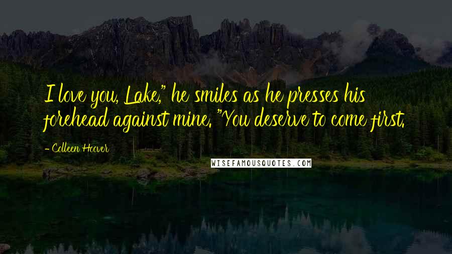 Colleen Hoover Quotes: I love you, Lake," he smiles as he presses his forehead against mine. "You deserve to come first.