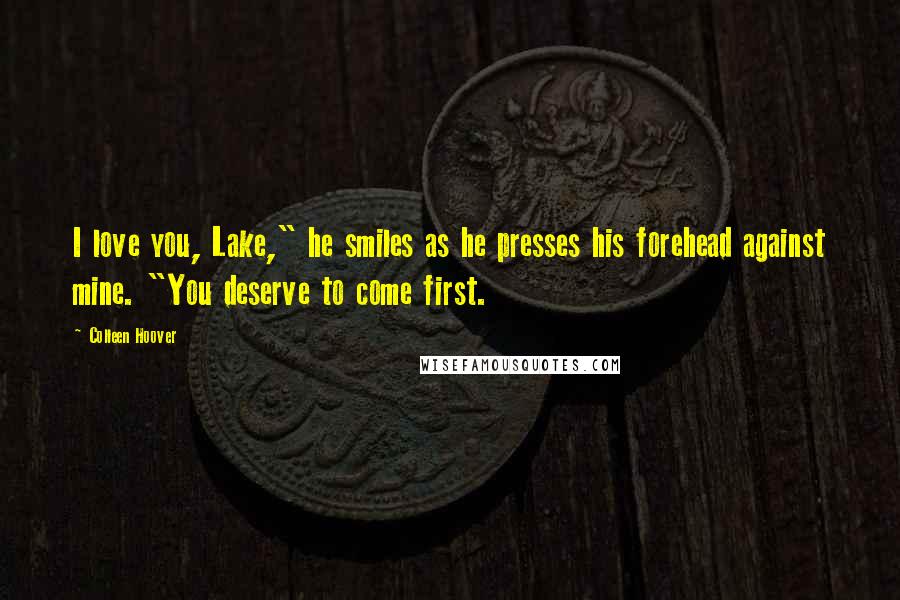 Colleen Hoover Quotes: I love you, Lake," he smiles as he presses his forehead against mine. "You deserve to come first.