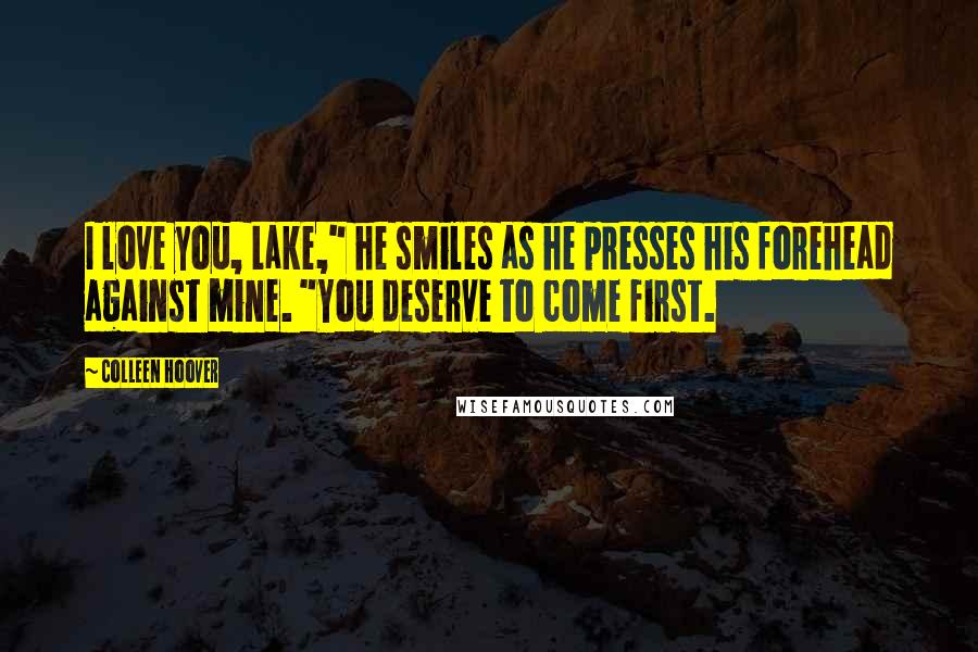 Colleen Hoover Quotes: I love you, Lake," he smiles as he presses his forehead against mine. "You deserve to come first.