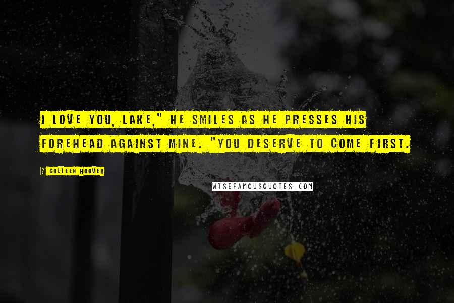 Colleen Hoover Quotes: I love you, Lake," he smiles as he presses his forehead against mine. "You deserve to come first.