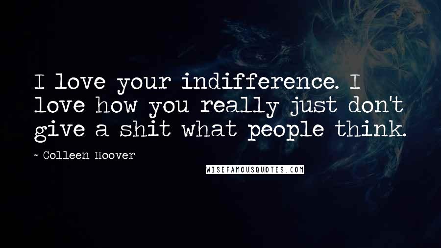 Colleen Hoover Quotes: I love your indifference. I love how you really just don't give a shit what people think.