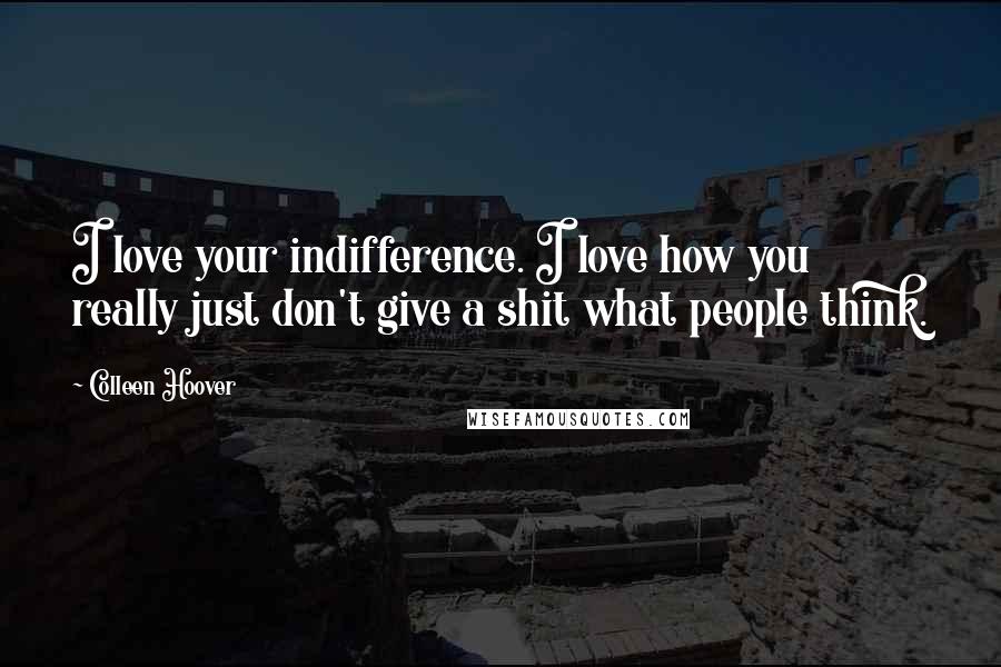 Colleen Hoover Quotes: I love your indifference. I love how you really just don't give a shit what people think.