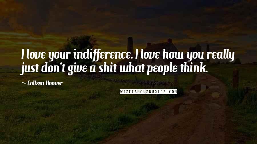 Colleen Hoover Quotes: I love your indifference. I love how you really just don't give a shit what people think.