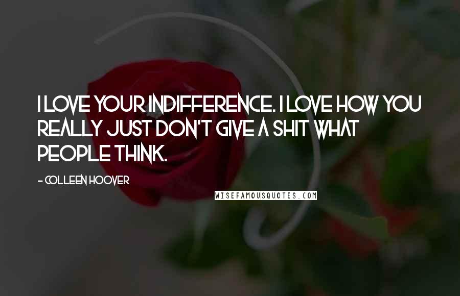 Colleen Hoover Quotes: I love your indifference. I love how you really just don't give a shit what people think.