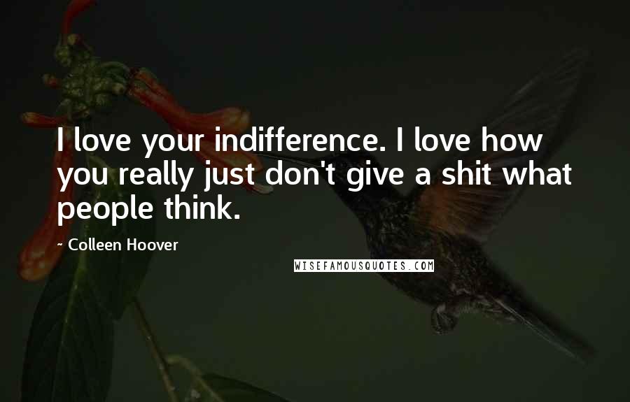 Colleen Hoover Quotes: I love your indifference. I love how you really just don't give a shit what people think.