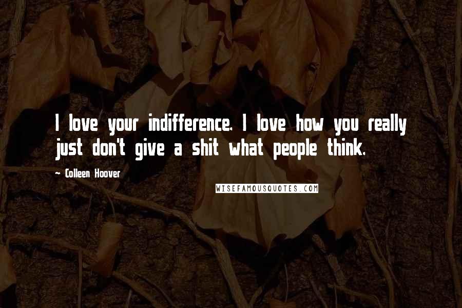 Colleen Hoover Quotes: I love your indifference. I love how you really just don't give a shit what people think.