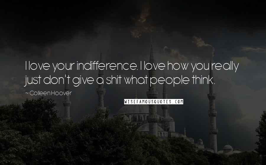 Colleen Hoover Quotes: I love your indifference. I love how you really just don't give a shit what people think.