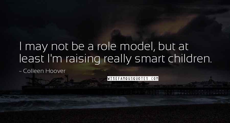 Colleen Hoover Quotes: I may not be a role model, but at least I'm raising really smart children.