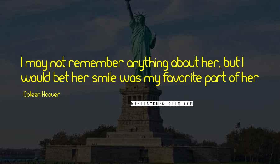 Colleen Hoover Quotes: I may not remember anything about her, but I would bet her smile was my favorite part of her