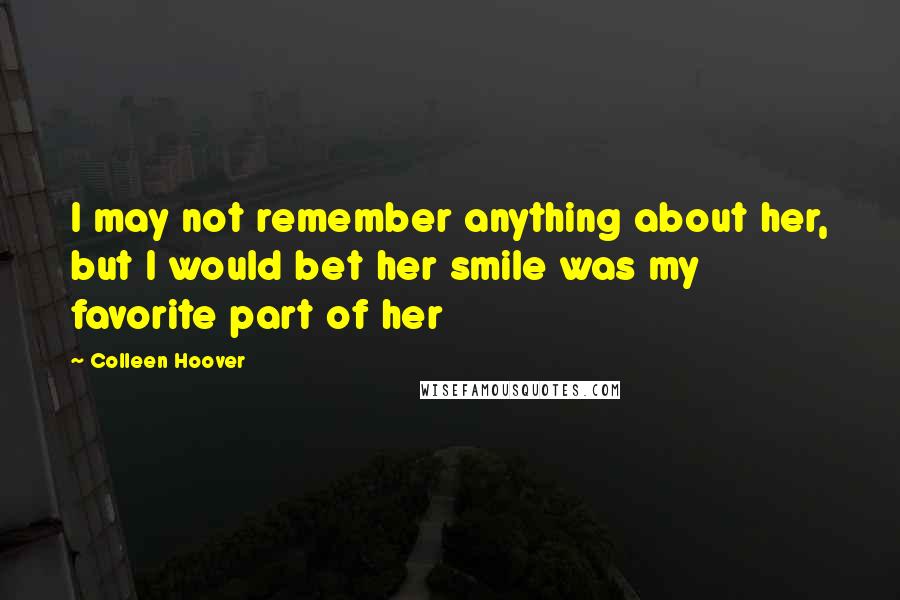 Colleen Hoover Quotes: I may not remember anything about her, but I would bet her smile was my favorite part of her