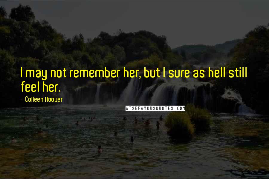 Colleen Hoover Quotes: I may not remember her, but I sure as hell still feel her.