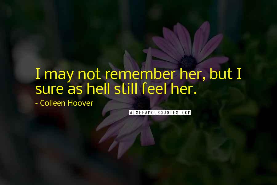 Colleen Hoover Quotes: I may not remember her, but I sure as hell still feel her.