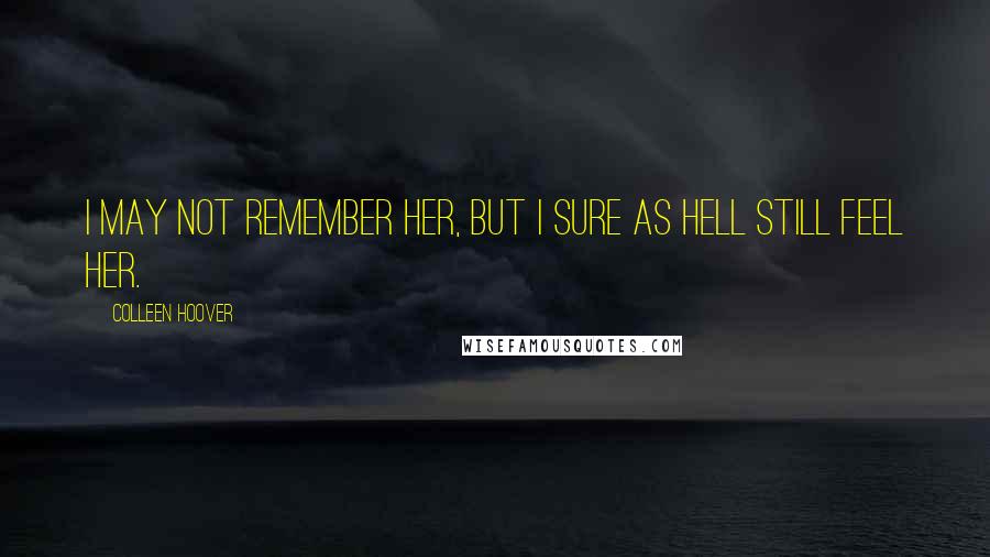 Colleen Hoover Quotes: I may not remember her, but I sure as hell still feel her.