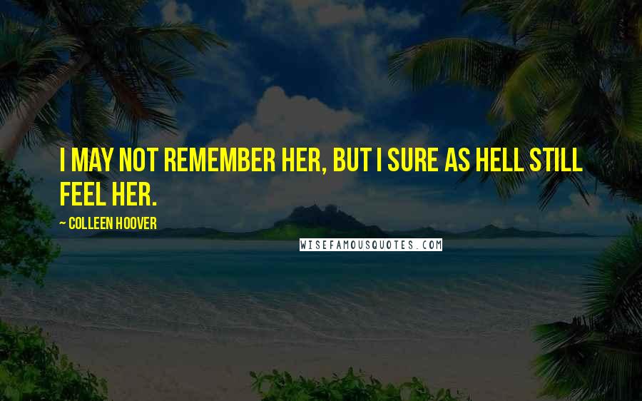 Colleen Hoover Quotes: I may not remember her, but I sure as hell still feel her.