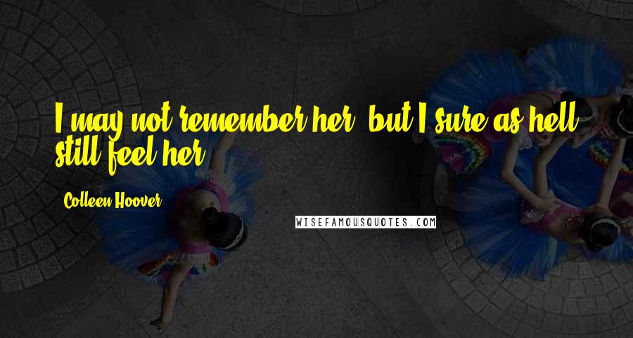 Colleen Hoover Quotes: I may not remember her, but I sure as hell still feel her.