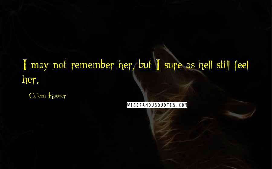 Colleen Hoover Quotes: I may not remember her, but I sure as hell still feel her.