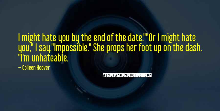 Colleen Hoover Quotes: I might hate you by the end of the date.""Or I might hate you," I say."Impossible." She props her foot up on the dash. "I'm unhateable.