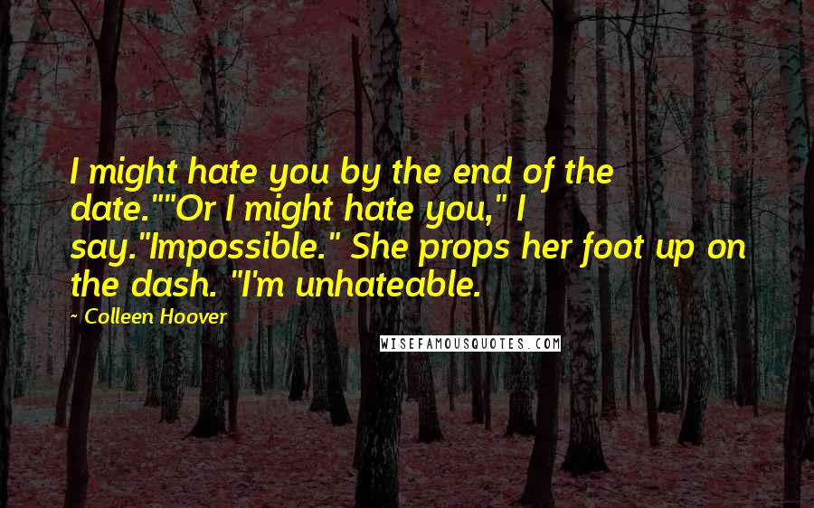 Colleen Hoover Quotes: I might hate you by the end of the date.""Or I might hate you," I say."Impossible." She props her foot up on the dash. "I'm unhateable.