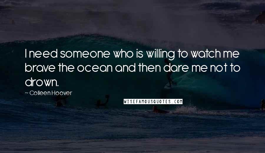 Colleen Hoover Quotes: I need someone who is willing to watch me brave the ocean and then dare me not to drown.