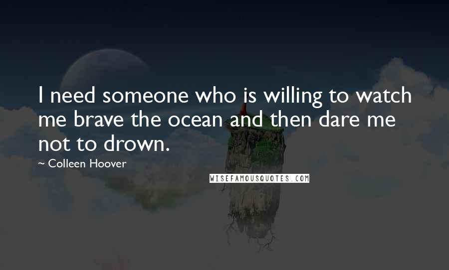 Colleen Hoover Quotes: I need someone who is willing to watch me brave the ocean and then dare me not to drown.