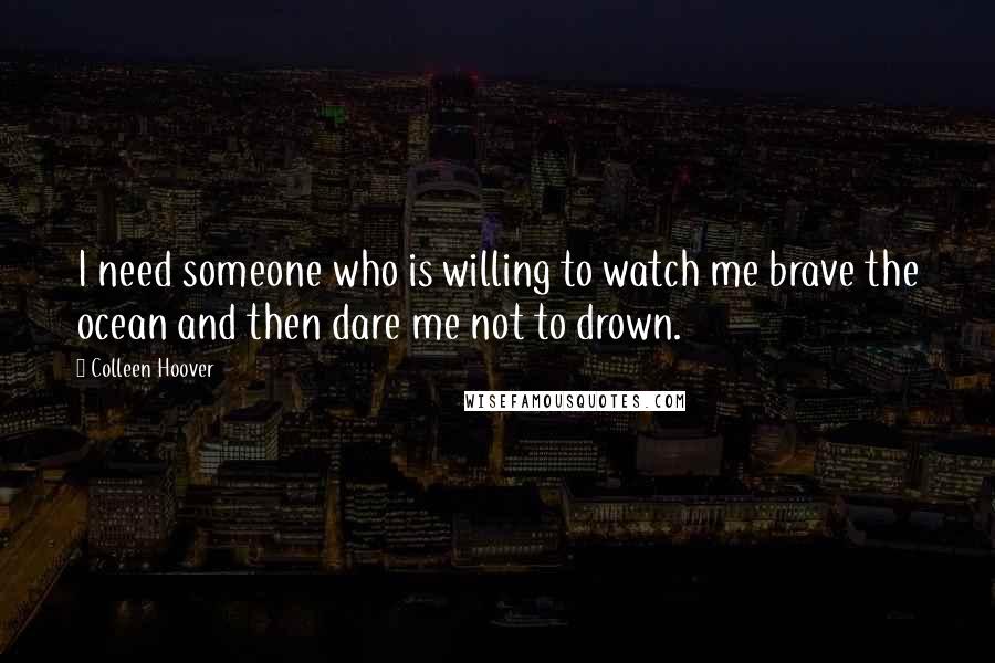 Colleen Hoover Quotes: I need someone who is willing to watch me brave the ocean and then dare me not to drown.