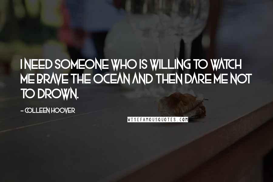 Colleen Hoover Quotes: I need someone who is willing to watch me brave the ocean and then dare me not to drown.