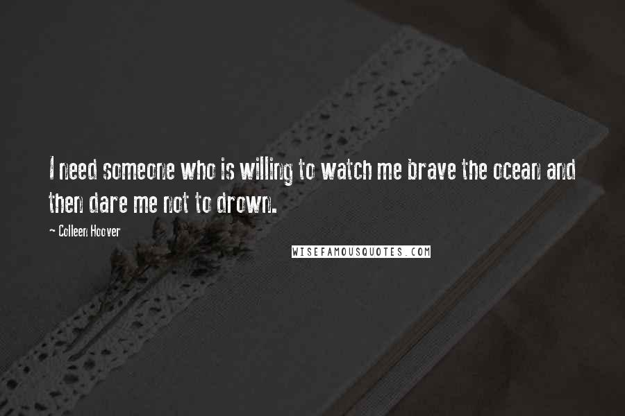 Colleen Hoover Quotes: I need someone who is willing to watch me brave the ocean and then dare me not to drown.